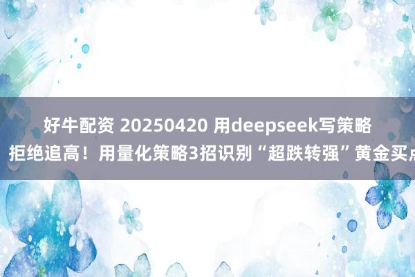 好牛配资 20250420 用deepseek写策略：拒绝追高！用量化策略3招识别“超跌转强”黄金买点