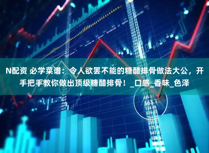N配资 必学菜谱：令人欲罢不能的糖醋排骨做法大公，开手把手教你做出顶级糖醋排骨！_口感_香味_色泽