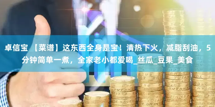 卓信宝 【菜谱】这东西全身是宝！清热下火，减脂刮油，5分钟简单一煮，全家老小都爱喝_丝瓜_豆果_美食