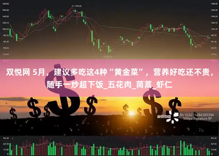 双悦网 5月，建议多吃这4种“黄金菜”，营养好吃还不贵，随手一炒超下饭_五花肉_茼蒿_虾仁