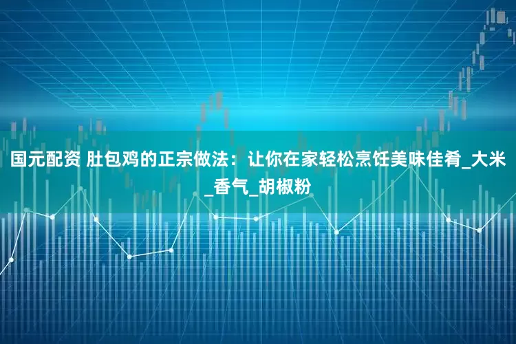 国元配资 肚包鸡的正宗做法：让你在家轻松烹饪美味佳肴_大米_香气_胡椒粉
