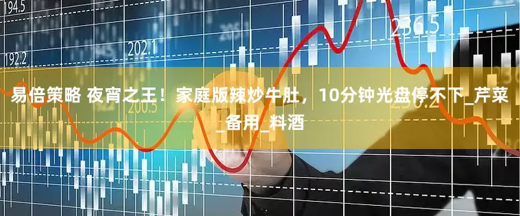 易倍策略 夜宵之王！家庭版辣炒牛肚，10分钟光盘停不下_芹菜_备用_料酒