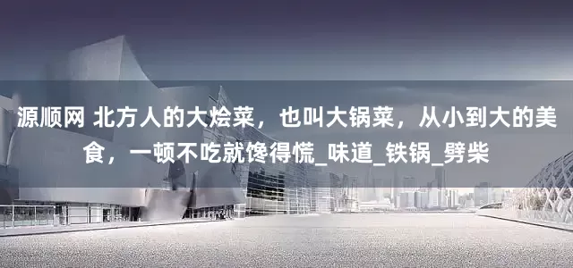 源顺网 北方人的大烩菜，也叫大锅菜，从小到大的美食，一顿不吃就馋得慌_味道_铁锅_劈柴
