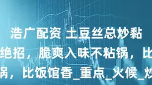 浩广配资 土豆丝总炒黏？教你5个绝招，脆爽入味不粘锅，比饭馆香_重点_火候_炒土豆丝