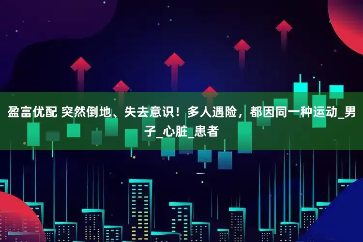 盈富优配 突然倒地、失去意识！多人遇险，都因同一种运动_男子_心脏_患者