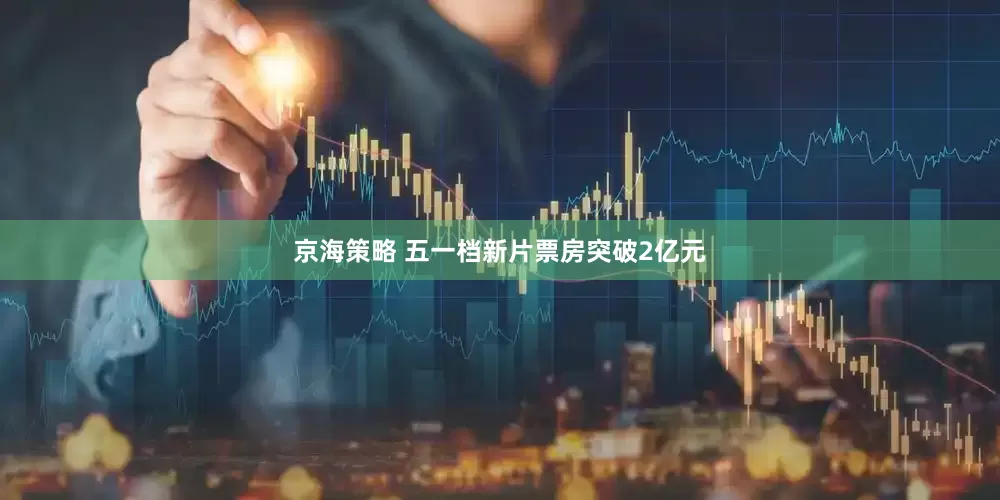 京海策略 五一档新片票房突破2亿元