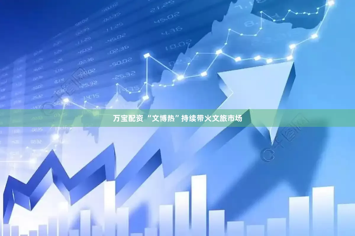 万宝配资 “文博热”持续带火文旅市场