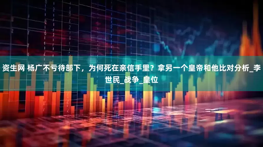 资生网 杨广不亏待部下，为何死在亲信手里？拿另一个皇帝和他比对分析_李世民_战争_皇位