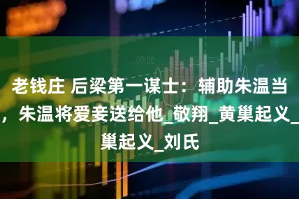 老钱庄 后梁第一谋士：辅助朱温当皇帝，朱温将爱妾送给他_敬翔_黄巢起义_刘氏