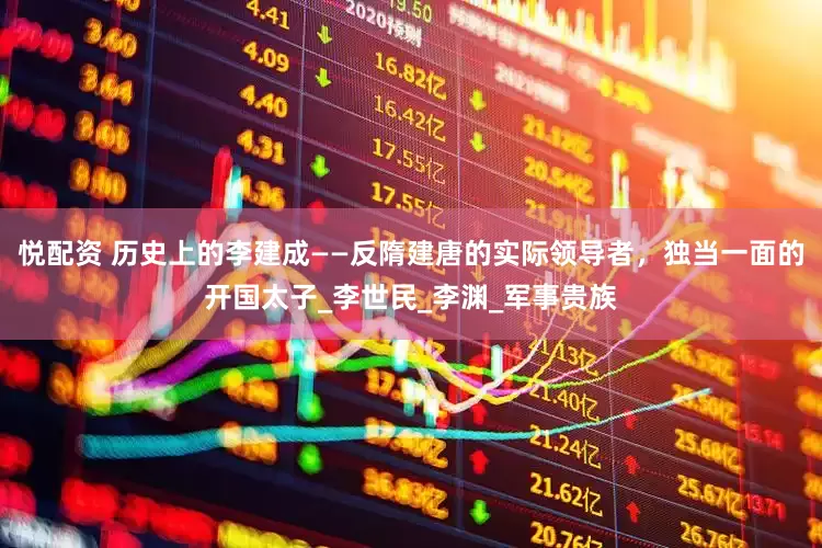 悦配资 历史上的李建成——反隋建唐的实际领导者，独当一面的开国太子_李世民_李渊_军事贵族
