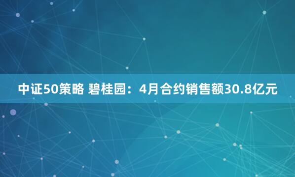 中证50策略 碧桂园：4月合约销售额30.8亿元