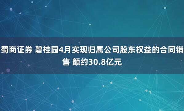 蜀商证券 碧桂园4月实现归属公司股东权益的合同销售 额约30.8亿元
