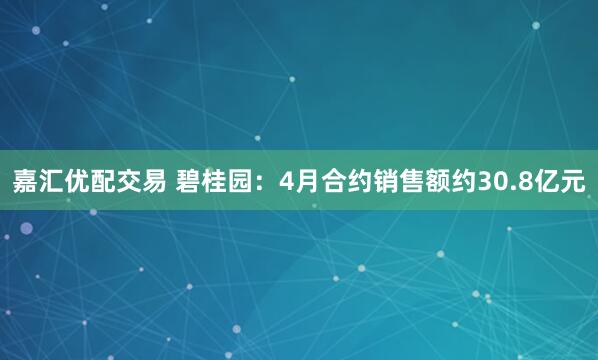 嘉汇优配交易 碧桂园：4月合约销售额约30.8亿元