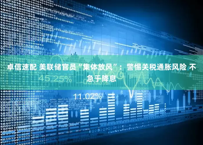 卓信速配 美联储官员“集体放风”：警惕关税通胀风险 不急于降息