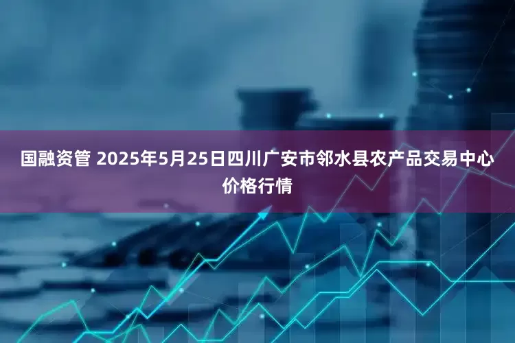 国融资管 2025年5月25日四川广安市邻水县农产品交易中心价格行情