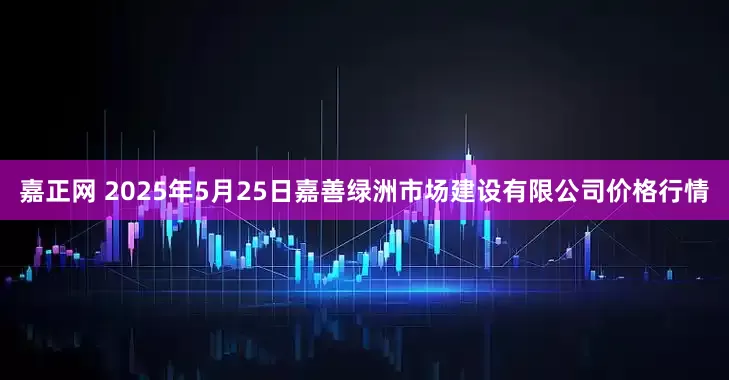 嘉正网 2025年5月25日嘉善绿洲市场建设有限公司价格行情