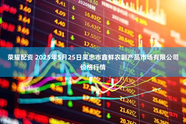 荣耀配资 2025年5月25日吴忠市鑫鲜农副产品市场有限公司价格行情