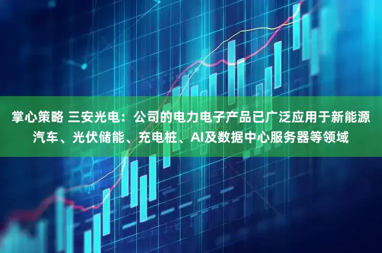 掌心策略 三安光电：公司的电力电子产品已广泛应用于新能源汽车、光伏储能、充电桩、AI及数据中心服务器等领域