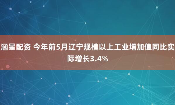 涵星配资 今年前5月辽宁规模以上工业增加值同比实际增长3.4%
