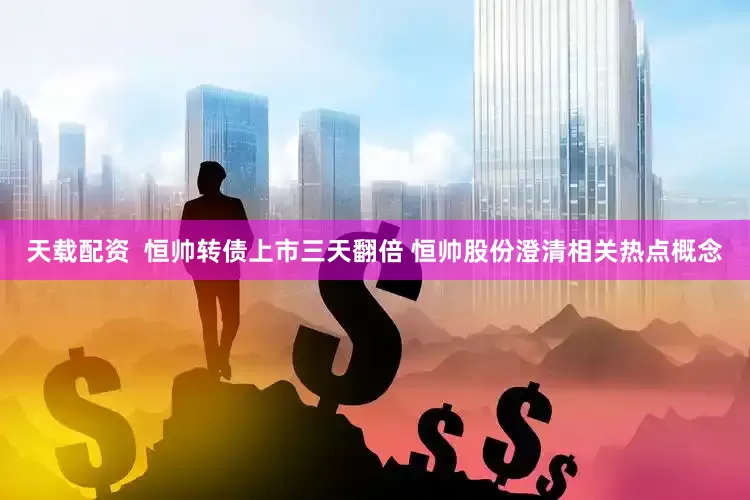 天载配资  恒帅转债上市三天翻倍 恒帅股份澄清相关热点概念