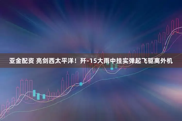 亚金配资 亮剑西太平洋！歼-15大雨中挂实弹起飞驱离外机