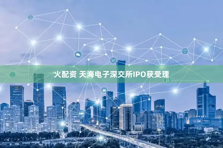 火配资 天海电子深交所IPO获受理