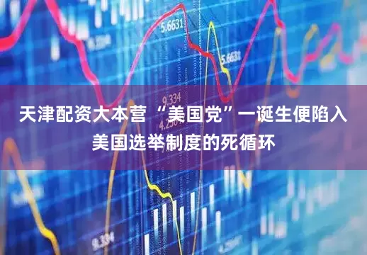 天津配资大本营 “美国党”一诞生便陷入美国选举制度的死循环
