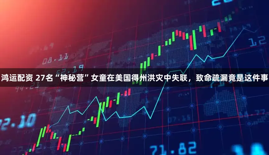 鸿运配资 27名“神秘营”女童在美国得州洪灾中失联，致命疏漏竟是这件事