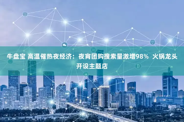 牛盘宝 高温催热夜经济：夜宵团购搜索量激增98%  火锅龙头开设主题店