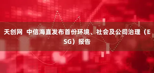 天创网  中信海直发布首份环境、社会及公司治理（ESG）报告