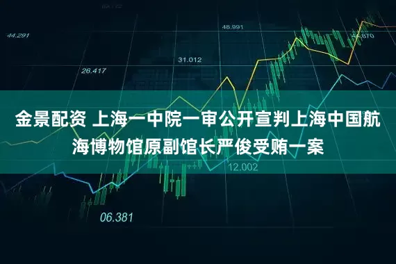 金景配资 上海一中院一审公开宣判上海中国航海博物馆原副馆长严俊受贿一案