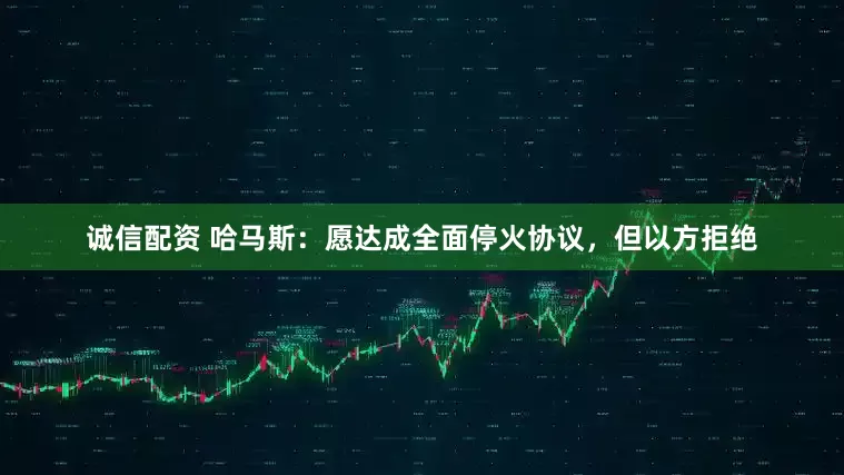 诚信配资 哈马斯：愿达成全面停火协议，但以方拒绝