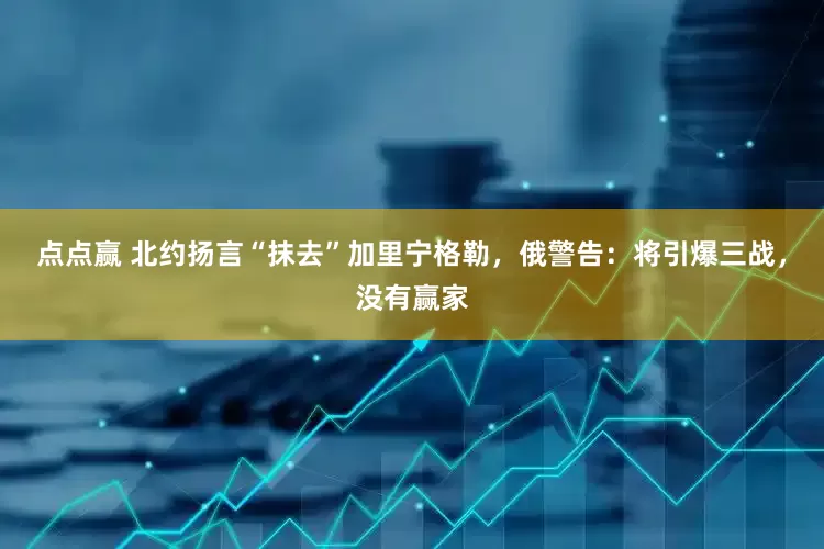 点点赢 北约扬言“抹去”加里宁格勒，俄警告：将引爆三战，没有赢家