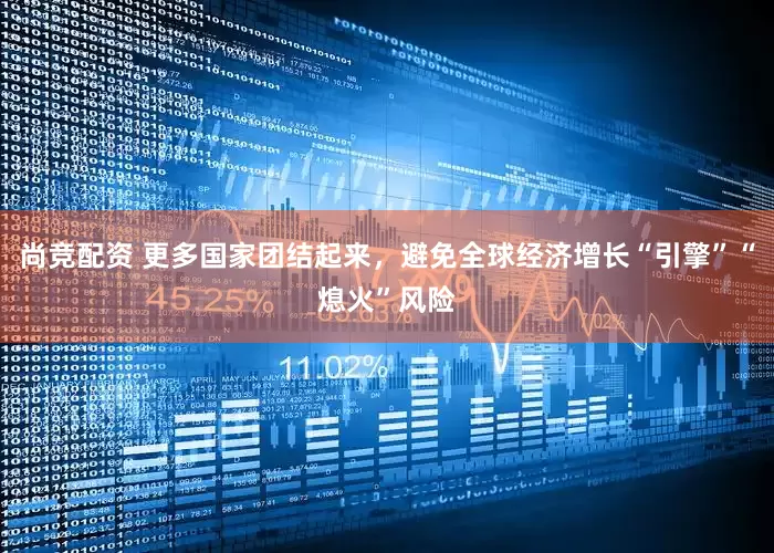 尚竞配资 更多国家团结起来，避免全球经济增长“引擎”“熄火”风险