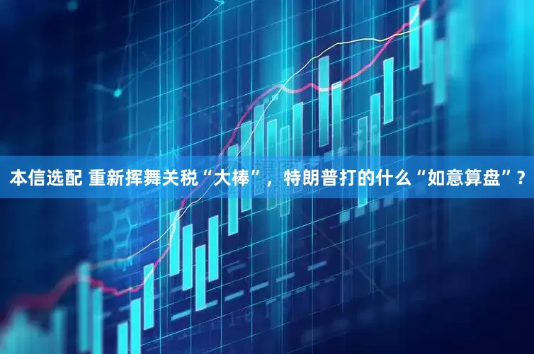 本信选配 重新挥舞关税“大棒”，特朗普打的什么“如意算盘”？