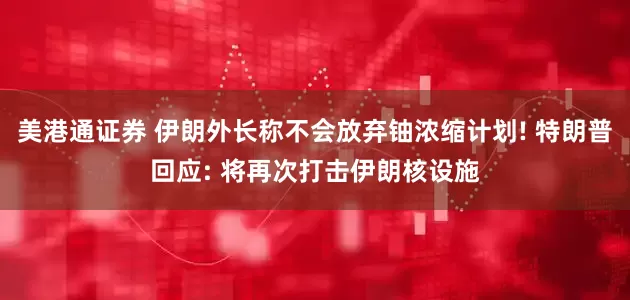 美港通证券 伊朗外长称不会放弃铀浓缩计划! 特朗普回应: 将再次打击伊朗核设施