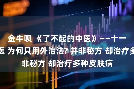 金牛呗 《了不起的中医》——十一代家传中医 为何只用外治法? 并非秘方 却治疗多种皮肤病