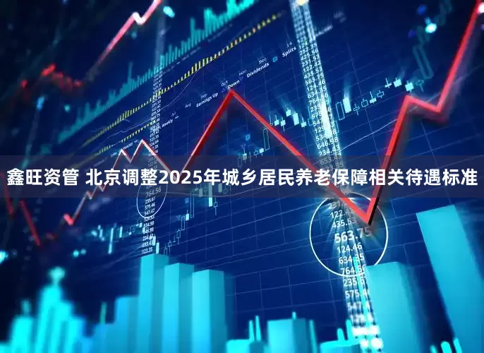 鑫旺资管 北京调整2025年城乡居民养老保障相关待遇标准