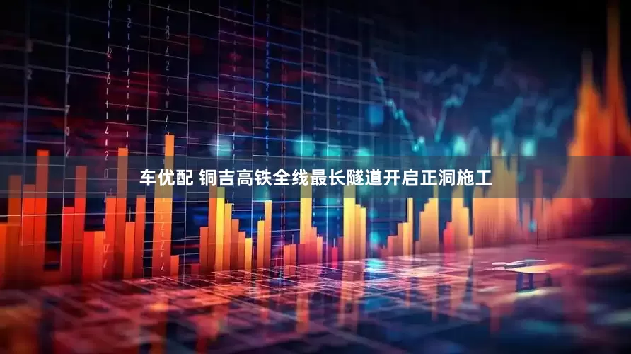 车优配 铜吉高铁全线最长隧道开启正洞施工