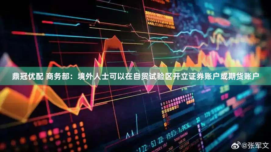 鼎冠优配 商务部：境外人士可以在自贸试验区开立证券账户或期货账户
