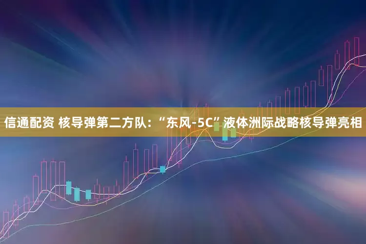 信通配资 核导弹第二方队: “东风-5C”液体洲际战略核导弹亮相
