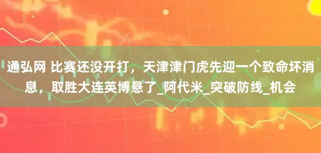 通弘网 比赛还没开打，天津津门虎先迎一个致命坏消息，取胜大连英博悬了_阿代米_突破防线_机会