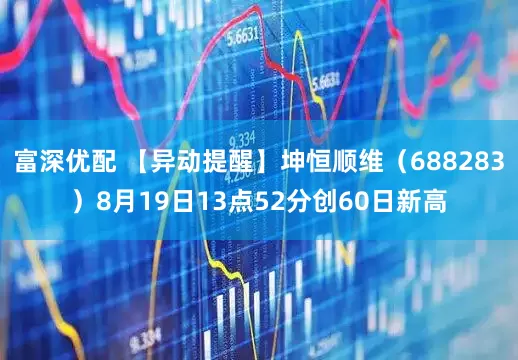 富深优配 【异动提醒】坤恒顺维（688283）8月19日13点52分创60日新高