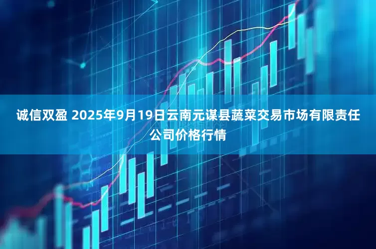 诚信双盈 2025年9月19日云南元谋县蔬菜交易市场有限责任公司价格行情