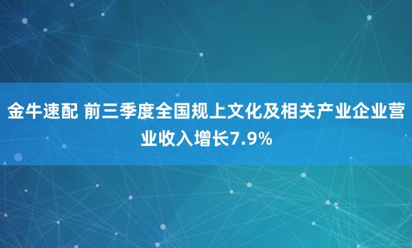金牛速配 前三季度全国规上文化及相关产业企业营业收入增长7.9%