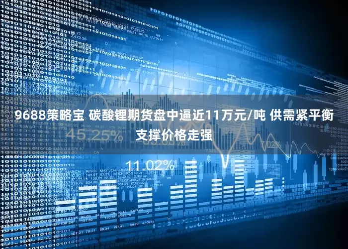9688策略宝 碳酸锂期货盘中逼近11万元/吨 供需紧平衡支撑价格走强