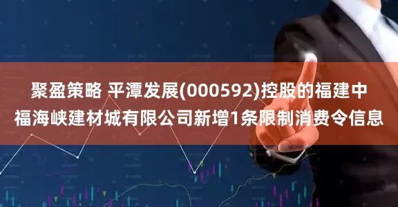 聚盈策略 平潭发展(000592)控股的福建中福海峡建材城有限公司新增1条限制消费令信息