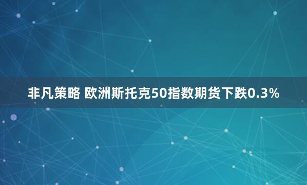 非凡策略 欧洲斯托克50指数期货下跌0.3%