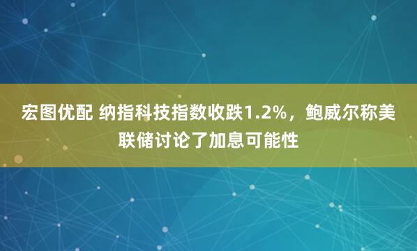 宏图优配 纳指科技指数收跌1.2%，鲍威尔称美联储讨论了加息可能性