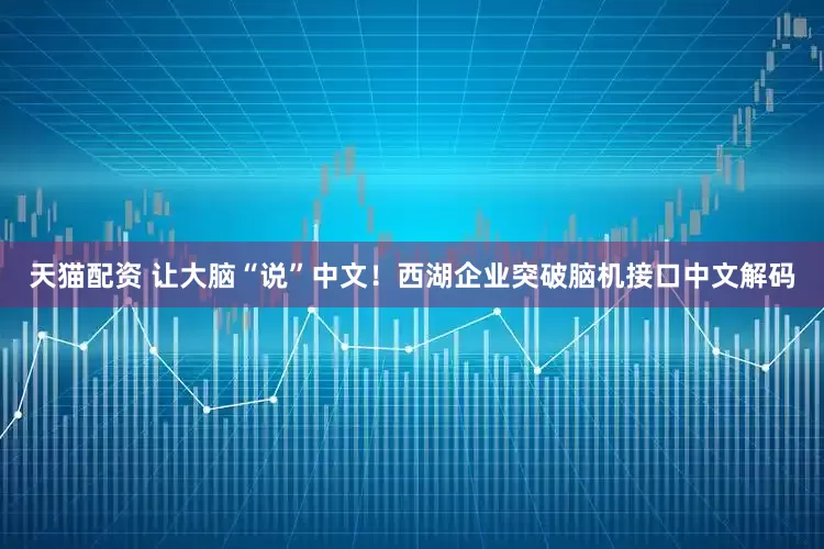 天猫配资 让大脑“说”中文！西湖企业突破脑机接口中文解码